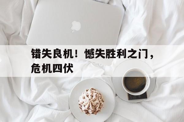 错失良机！憾失胜利之门，危机四伏